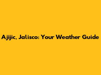 Ajijic, Jalisco: Your Weather Guide