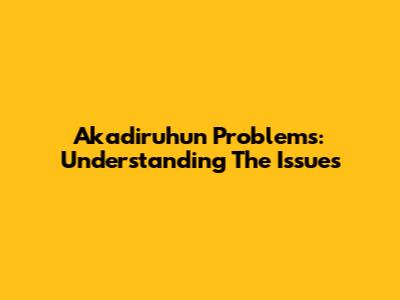Akadiruhun Problems: Understanding The Issues