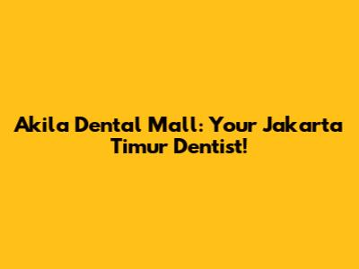 Akila Dental Mall: Your Jakarta Timur Dentist!