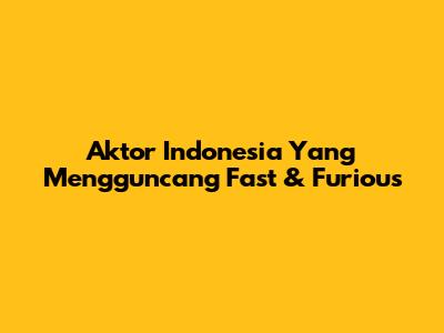 Aktor Indonesia Yang Mengguncang Fast & Furious