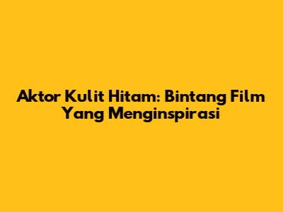 Aktor Kulit Hitam: Bintang Film Yang Menginspirasi