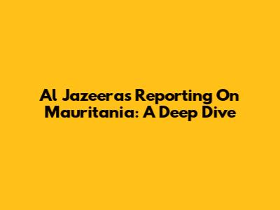 Al Jazeera's Reporting On Mauritania: A Deep Dive