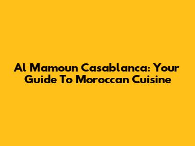 Al Mamoun Casablanca: Your Guide To Moroccan Cuisine