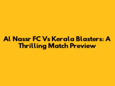 Al Nassr FC Vs Kerala Blasters: A Thrilling Match Preview
