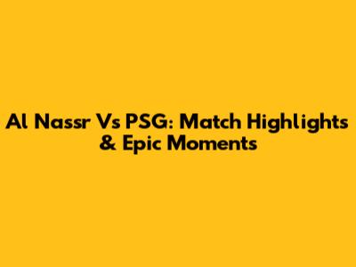 Al Nassr Vs PSG: Match Highlights & Epic Moments