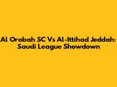 Al Orobah SC Vs Al-Ittihad Jeddah: Saudi League Showdown