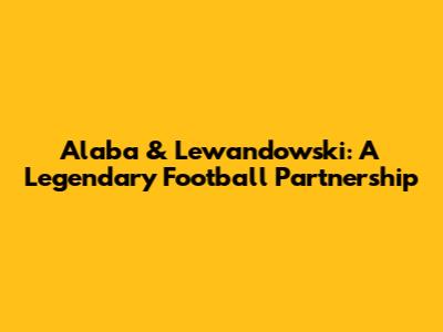 Alaba & Lewandowski: A Legendary Football Partnership