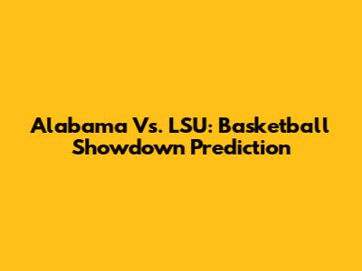 Alabama Vs. LSU: Basketball Showdown Prediction