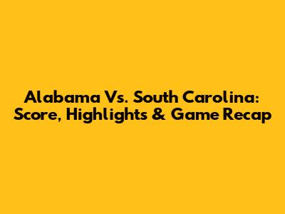 Alabama Vs. South Carolina: Score, Highlights & Game Recap