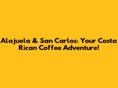 Alajuela & San Carlos: Your Costa Rican Coffee Adventure!