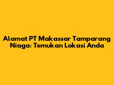 Alamat PT Makassar Tamparang Niaga: Temukan Lokasi Anda