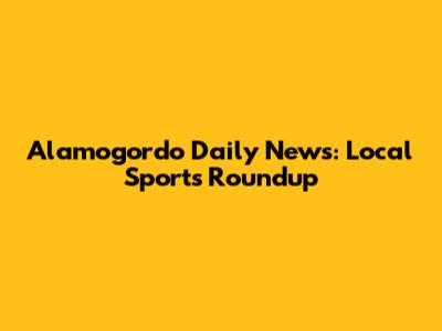Alamogordo Daily News: Local Sports Roundup