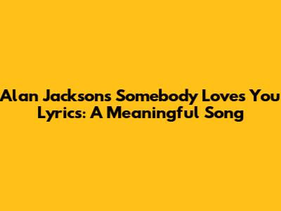 Alan Jackson's "Somebody Loves You" Lyrics: A Meaningful Song