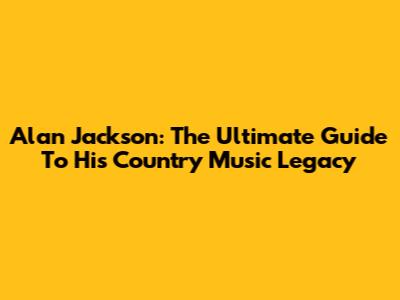 Alan Jackson: The Ultimate Guide To His Country Music Legacy