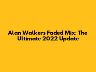 Alan Walker's Faded Mix: The Ultimate 2022 Update