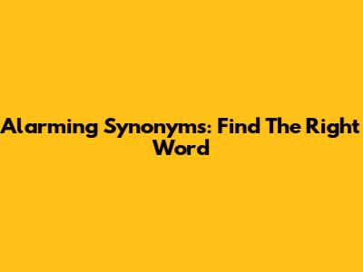 Alarming Synonyms: Find The Right Word