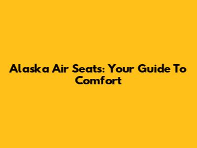 Alaska Air Seats: Your Guide To Comfort