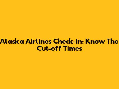 Alaska Airlines Check-in: Know The Cut-off Times