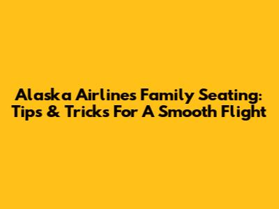 Alaska Airlines Family Seating: Tips & Tricks For A Smooth Flight
