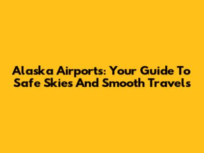 Alaska Airports: Your Guide To Safe Skies And Smooth Travels