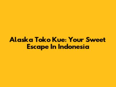 Alaska Toko Kue: Your Sweet Escape In Indonesia