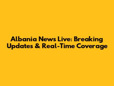 Albania News Live: Breaking Updates & Real-Time Coverage