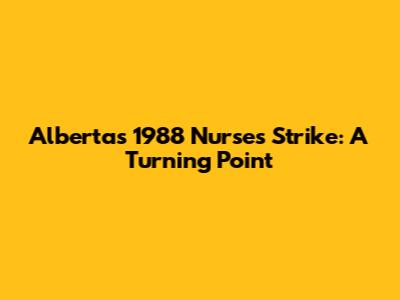 Alberta's 1988 Nurses Strike: A Turning Point