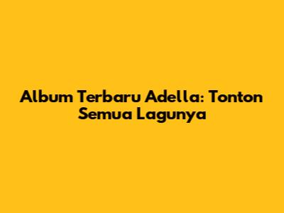 Album Terbaru Adella: Tonton Semua Lagunya