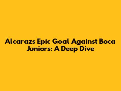 Alcaraz's Epic Goal Against Boca Juniors: A Deep Dive