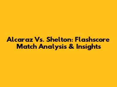 Alcaraz Vs. Shelton: Flashscore Match Analysis & Insights