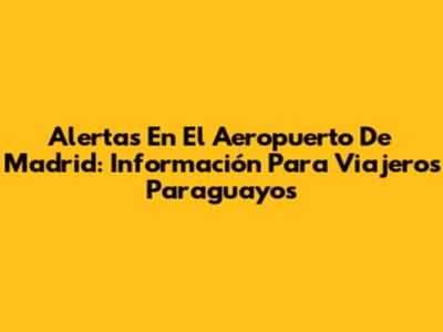 Alertas En El Aeropuerto De Madrid: Información Para Viajeros Paraguayos
