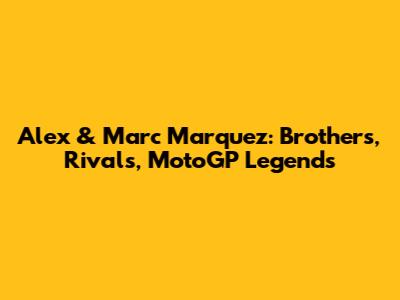 Alex & Marc Marquez: Brothers, Rivals, MotoGP Legends