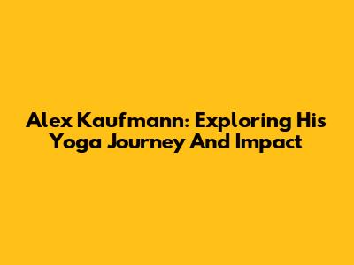 Alex Kaufmann: Exploring His Yoga Journey And Impact