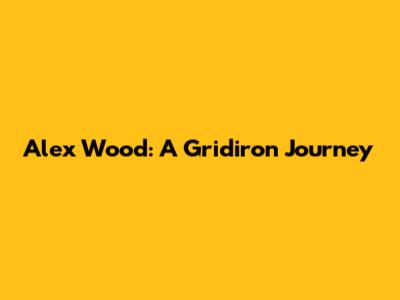 Alex Wood: A Gridiron Journey