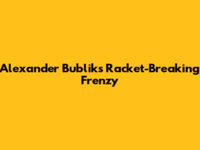 Alexander Bublik's Racket-Breaking Frenzy