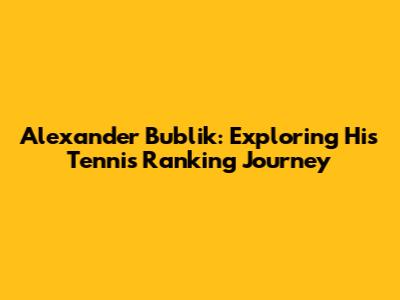 Alexander Bublik: Exploring His Tennis Ranking Journey