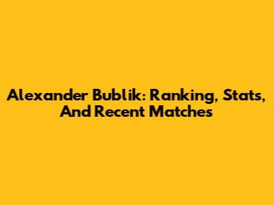 Alexander Bublik: Ranking, Stats, And Recent Matches