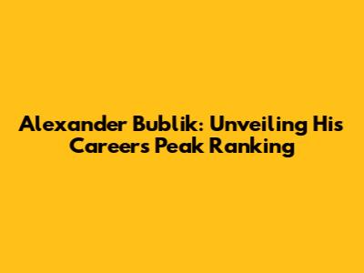 Alexander Bublik: Unveiling His Career's Peak Ranking