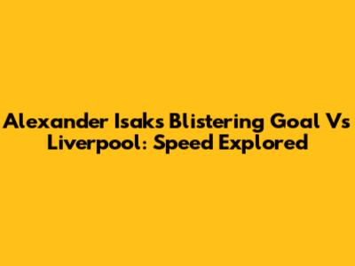 Alexander Isak's Blistering Goal Vs Liverpool: Speed Explored