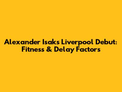 Alexander Isak's Liverpool Debut: Fitness & Delay Factors
