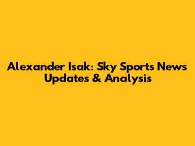 Alexander Isak: Sky Sports News Updates & Analysis