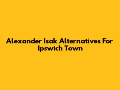 Alexander Isak Alternatives For Ipswich Town