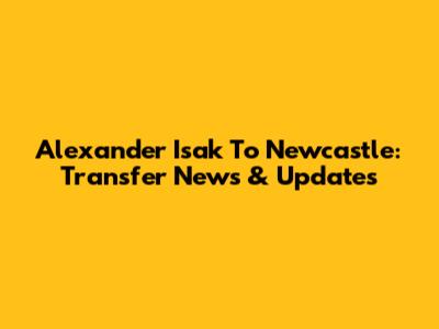 Alexander Isak To Newcastle: Transfer News & Updates