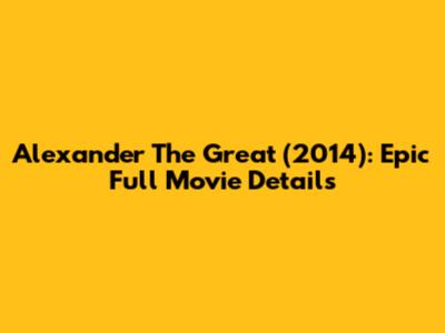 Alexander The Great (2014): Epic Full Movie Details