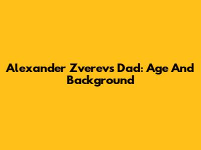 Alexander Zverev's Dad: Age And Background