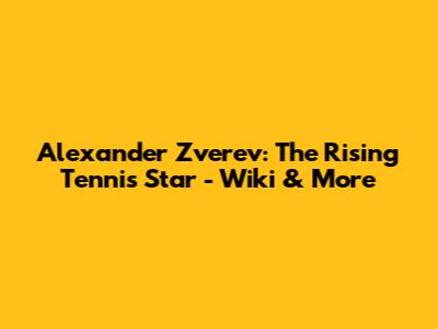Alexander Zverev: The Rising Tennis Star - Wiki & More