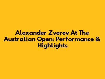 Alexander Zverev At The Australian Open: Performance & Highlights