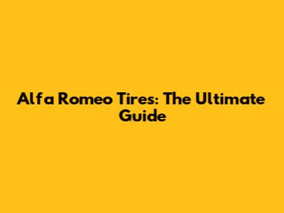 Alfa Romeo Tires: The Ultimate Guide