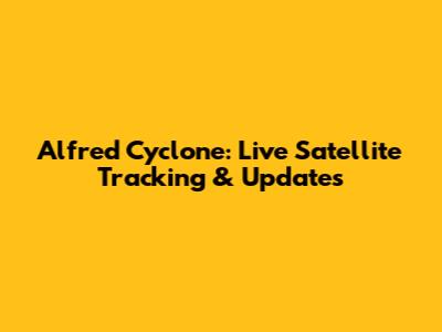 Alfred Cyclone: Live Satellite Tracking & Updates