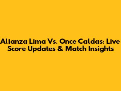 Alianza Lima Vs. Once Caldas: Live Score Updates & Match Insights